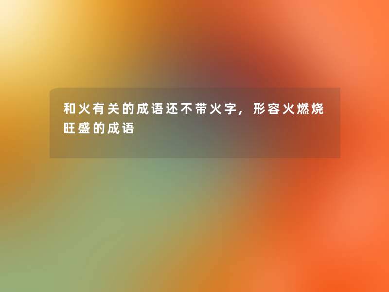 和火有关的成语还不带火字,形容火燃烧旺盛的成语