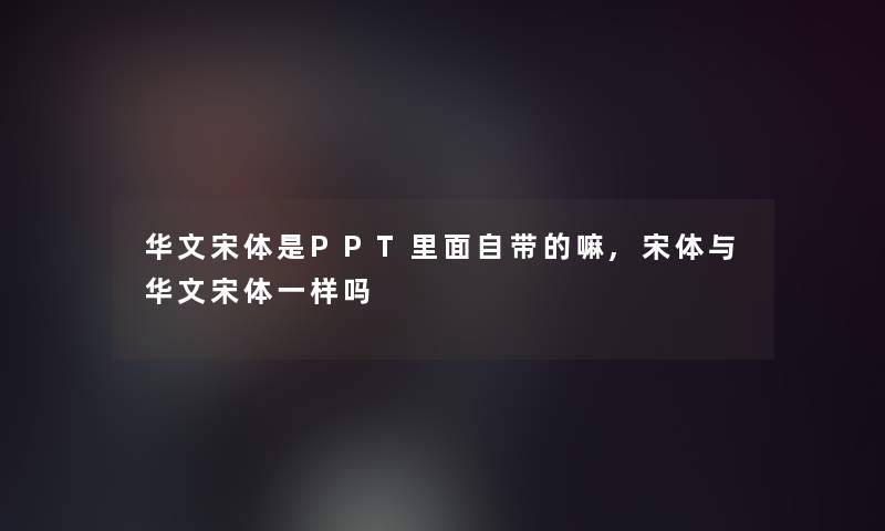 华文宋体是PPT里面自带的嘛,宋体与华文宋体一样吗