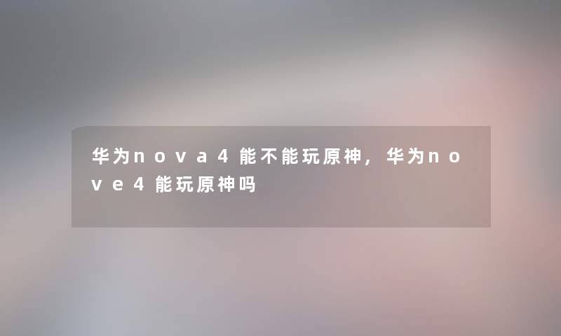 华为nova4能不能玩原神,华为nove4能玩原神吗