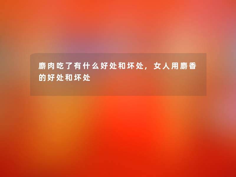 麝肉吃了有什么好处和坏处,女人用麝香的好处和坏处